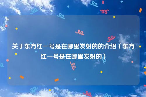 关于东方红一号是在哪里发射的的介绍（东方红一号是在哪里发射的）