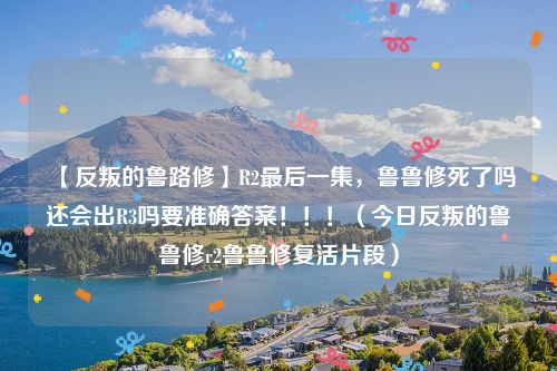 【反叛的鲁路修】R2最后一集,鲁鲁修死了吗还会出R3吗要准确答案!!!(今日反叛的鲁鲁修r2鲁鲁修复活片段)