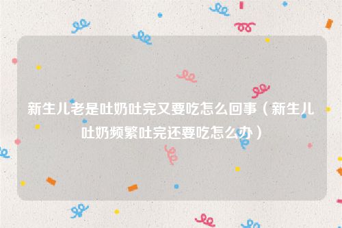 新生儿老是吐奶吐完又要吃怎么回事(新生儿吐奶频繁吐完还要吃怎么办)