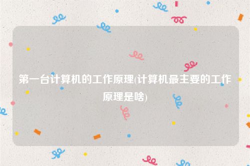 第一台计算机的工作原理(计算机最主要的工作原理是啥)