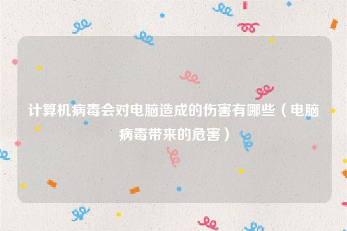 计算机病毒会对电脑造成的伤害有哪些（电脑病毒带来的危害）