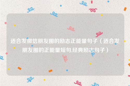 适合发微信朋友圈的励志正能量句子(适合发朋友圈的正能量短句,经典励志句子)