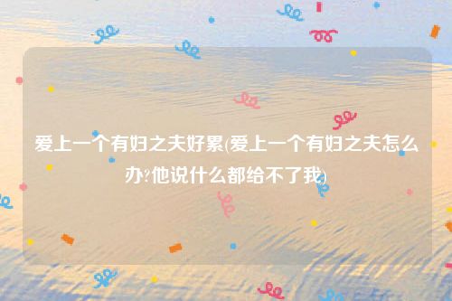 爱上一个有妇之夫好累(爱上一个有妇之夫怎么办?他说什么都给不了我)