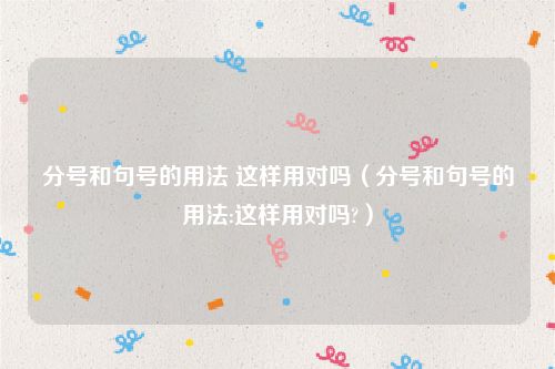 分号和句号的用法 这样用对吗（分号和句号的用法:这样用对吗?）