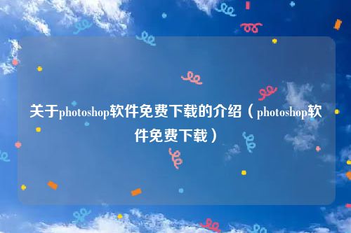 关于photoshop软件免费下载的介绍（photoshop软件免费下载）