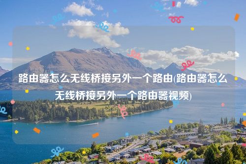 路由器怎么无线桥接另外一个路由(路由器怎么无线桥接另外一个路由器视频)