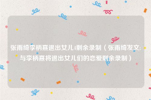 张雨绮李柄熹退出女儿4剩余录制(张雨绮发文:与李柄熹将退出女儿们的恋爱剩余录制)