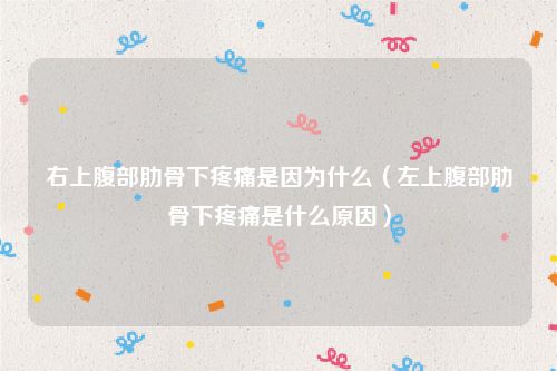 右上腹部肋骨下疼痛是因为什么(左上腹部肋骨下疼痛是什么原因)