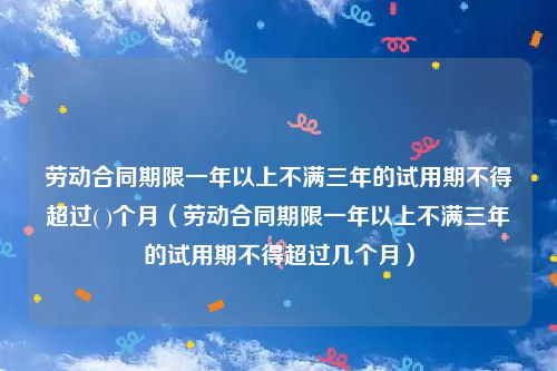 劳动合同期限一年以上不满三年的试用期不得超过( )个月(劳动合同期限一年以上不满三年的试用期不得超过几个月)