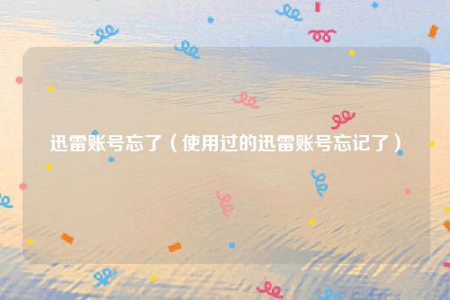 迅雷账号忘了(使用过的迅雷账号忘记了)