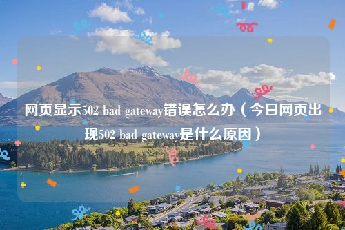 网页显示502 bad gateway错误怎么办(今日网页出现502 bad gateway是什么原因)