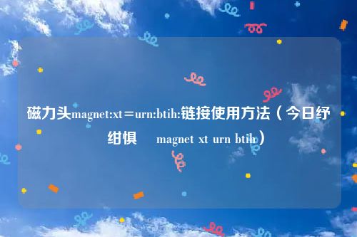 磁力头magnet:xt=urn:btih:链接使用方法(今日纾佸姏绀惧尯 magnet xt urn btih)