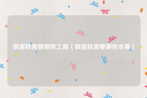 做蛋糕需要哪些工具(做蛋糕需要哪些水果)