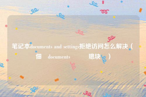 笔记本documents and settings拒绝访问怎么解决(鐢佃剳documents鎷掔粷璁块棶)