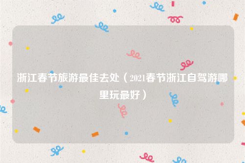 浙江春节旅游最佳去处(2021春节浙江自驾游哪里玩最好)
