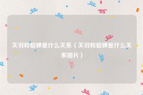 关羽和貂蝉是什么关系（关羽和貂蝉是什么关系图片）