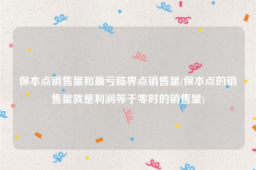 保本点销售量和盈亏临界点销售量(保本点的销售量就是利润等于零时的销售量)