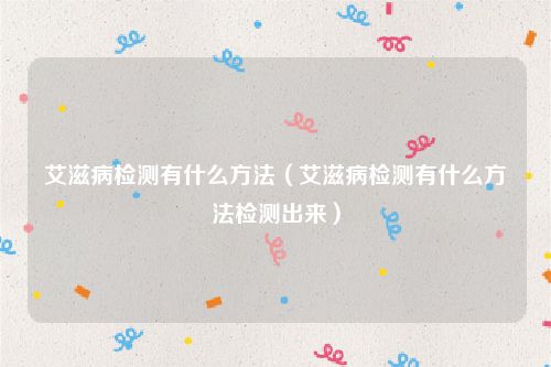 艾滋病检测有什么方法(艾滋病检测有什么方法检测出来)