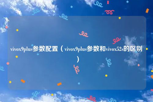 vivox9plus参数配置(vivox9plus参数和vivox52s的区别)