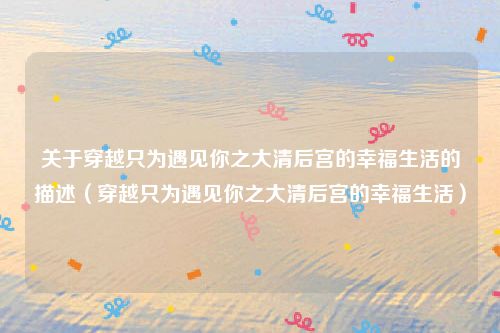 关于穿越只为遇见你之大清后宫的幸福生活的描述（穿越只为遇见你之大清后宫的幸福生活）