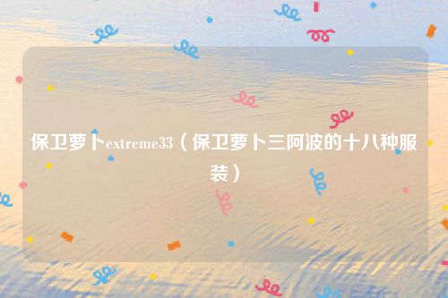 保卫萝卜extreme33(保卫萝卜三阿波的十八种服装)