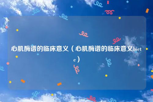 心肌酶谱的临床意义(心肌酶谱的临床意义biete)