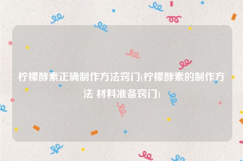 柠檬酵素正确制作方法窍门(柠檬酵素的制作方法 材料准备窍门)