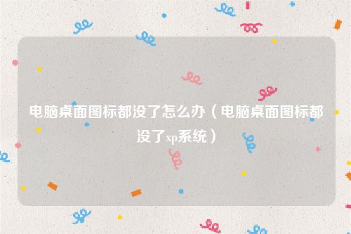 电脑桌面图标都没了怎么办(电脑桌面图标都没了xp系统)