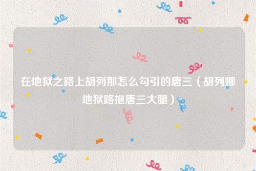 在地狱之路上胡列那怎么勾引的唐三(胡列娜地狱路抱唐三大腿)