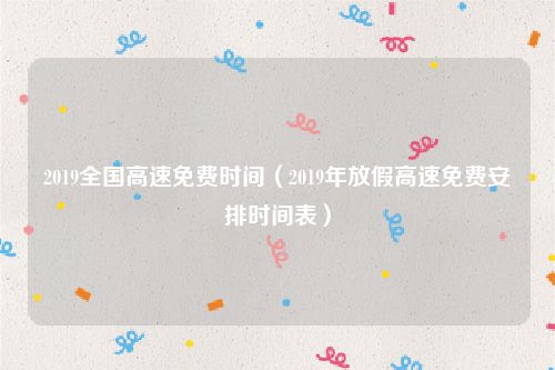 2019全国高速免费时间(2019年放假高速免费安排时间表)