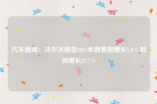 汽车新闻:沃尔沃报告2021年销售额增长7.0%利润增长27.7%