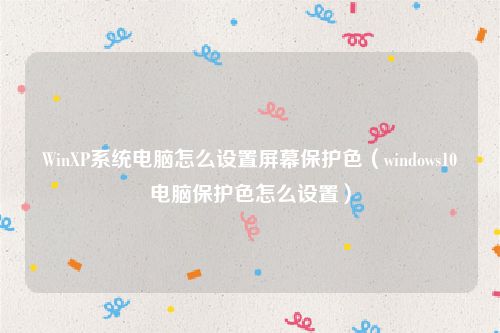 WinXP系统电脑怎么设置屏幕保护色(windows10电脑保护色怎么设置)