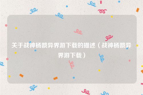 关于战神杨戬异界游下载的描述(战神杨戬异界游下载)