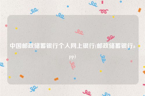 中国邮政储蓄银行个人网上银行(邮政储蓄银行app)