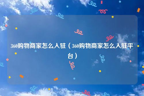 360购物商家怎么入驻(360购物商家怎么入驻平台)