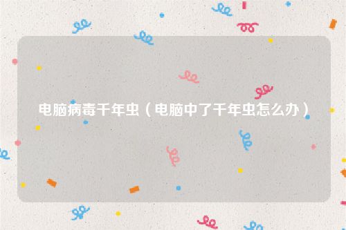 电脑病毒千年虫(电脑中了千年虫怎么办)