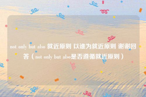 not only but also 就近原则 以谁为就近原则 谢谢回答(not only but also是否遵循就近原则)