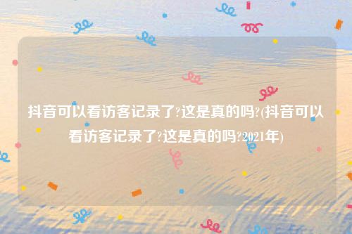 抖音可以看访客记录了?这是真的吗?(抖音可以看访客记录了?这是真的吗?2021年)