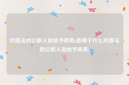 对违法的公职人员给予政务(适用于什么对违法的公职人员给予政务)