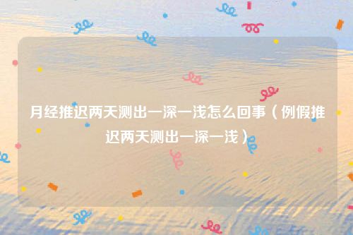 月经推迟两天测出一深一浅怎么回事(例假推迟两天测出一深一浅)