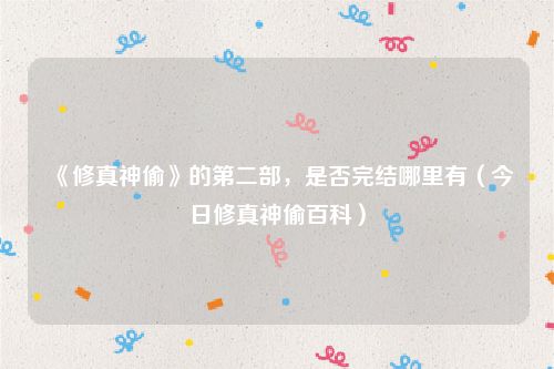 《修真神偷》的第二部,是否完结哪里有(今日修真神偷百科)