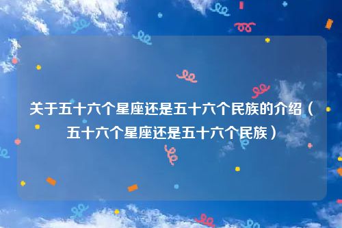 关于五十六个星座还是五十六个民族的介绍(五十六个星座还是五十六个民族)