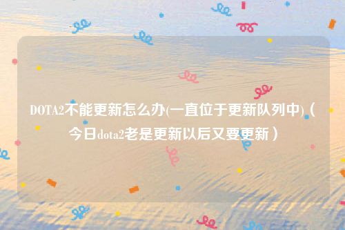 DOTA2不能更新怎么办(一直位于更新队列中)(今日dota2老是更新以后又要更新)