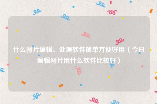 什么图片编辑、处理软件简单方便好用(今日编辑图片用什么软件比较好)