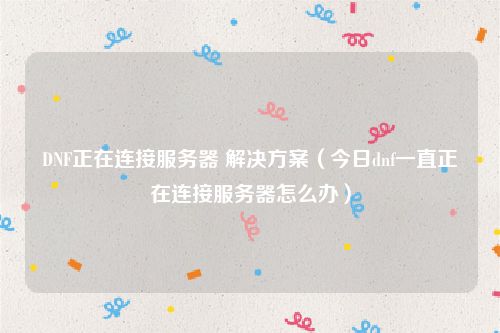 DNF正在连接服务器 解决方案(今日dnf一直正在连接服务器怎么办)
