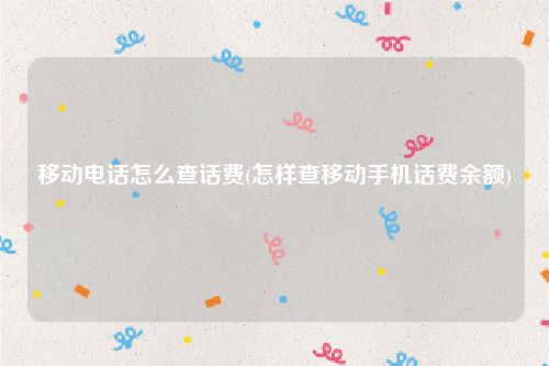 移动电话怎么查话费(怎样查移动手机话费余额)