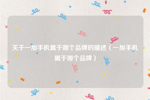 关于一加手机属于哪个品牌的描述(一加手机属于哪个品牌)