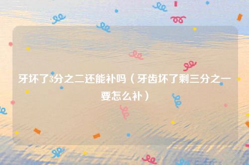 牙坏了3分之二还能补吗(牙齿坏了剩三分之一要怎么补)