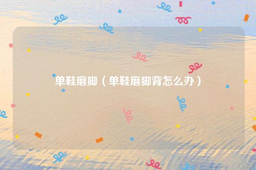 单鞋磨脚(单鞋磨脚背怎么办)