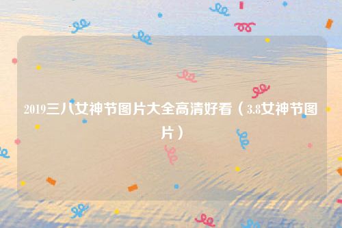 2019三八女神节图片大全高清好看(3.8女神节图片)